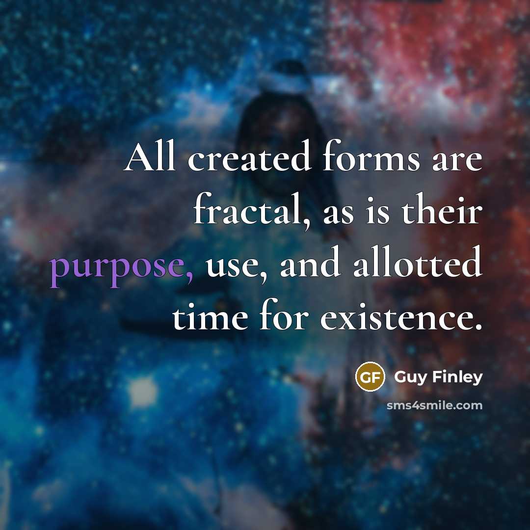 “All created forms are fractal, as is their purpose, use,…” quote by Guy Finley