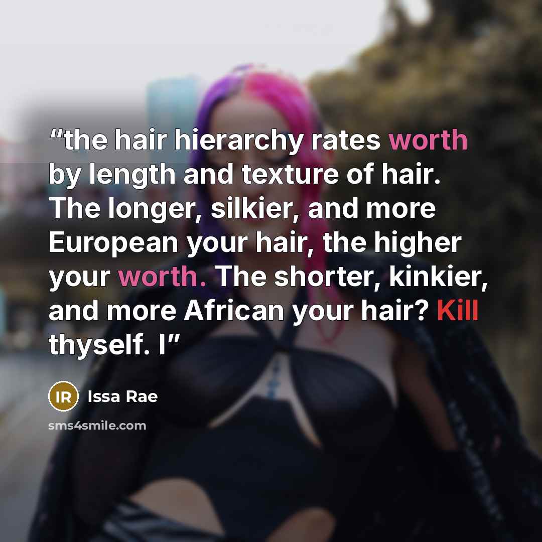 “the hair hierarchy rates worth by length and texture of hair. The longer, silkier, and more European your hair, the higher your worth. The shorter, kinkier, and more African your hair? Kill thyself. I” quote by Issa Rae