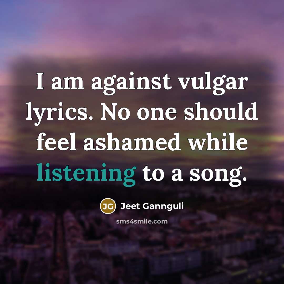 “I am against vulgar lyrics. No one should feel ashamed while listening to a song.” quote by Jeet Gannguli