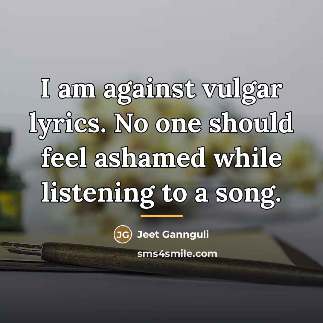 “I am against vulgar lyrics. No one should feel ashamed…” quote by Jeet Gannguli