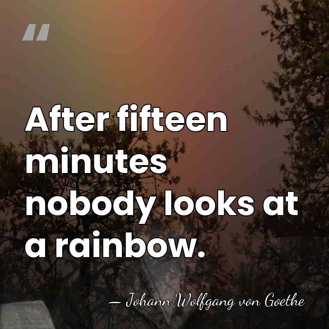 After fifteen minutes nobody looks at a rainbow. - Johann Wolfgang von Goethe