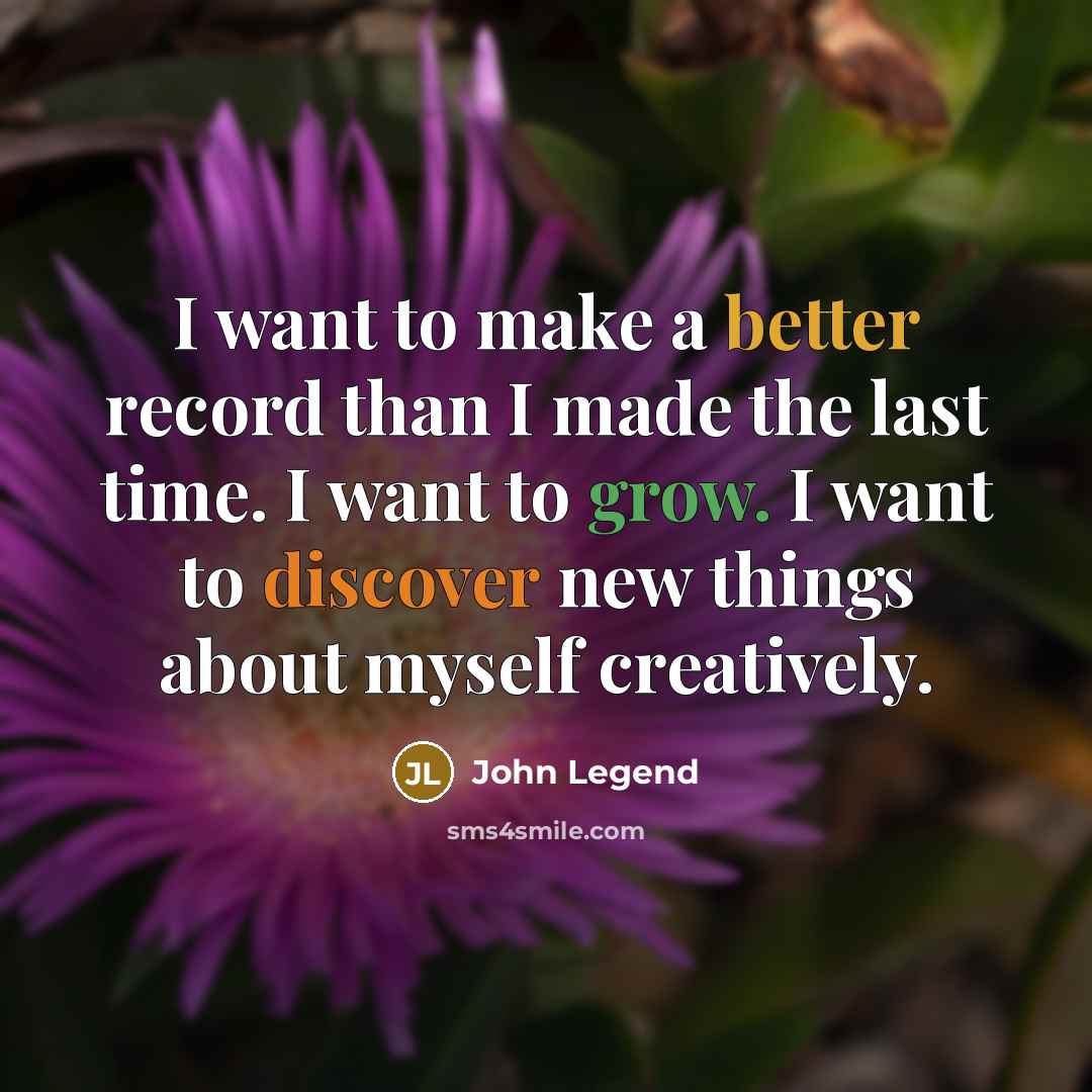 “I want to make a better record than I made the last time. I want to grow. I want to discover new things about myself creatively.” quote by John Legend