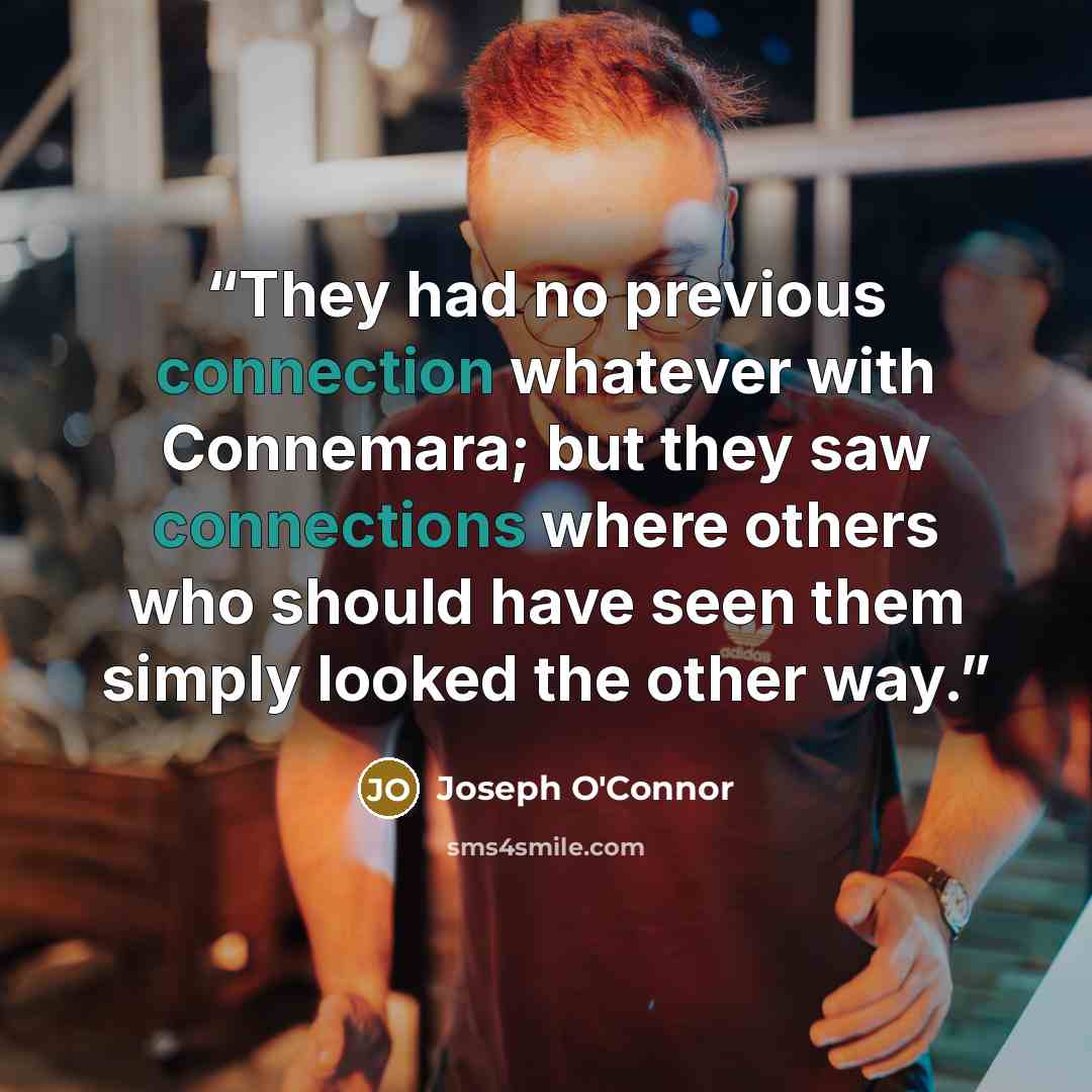 “They had no previous connection whatever with Connemara; but they saw connections where others who should have seen them simply looked the other way.” quote by Joseph O'Connor