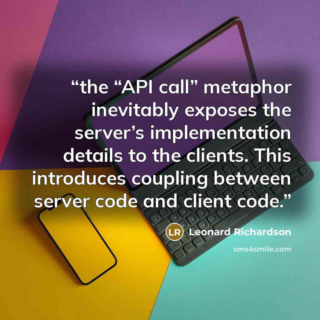 “the “API call” metaphor inevitably exposes the server’s implementation details to the clients. This introduces coupling between server code and client code.” quote by Leonard Richardson