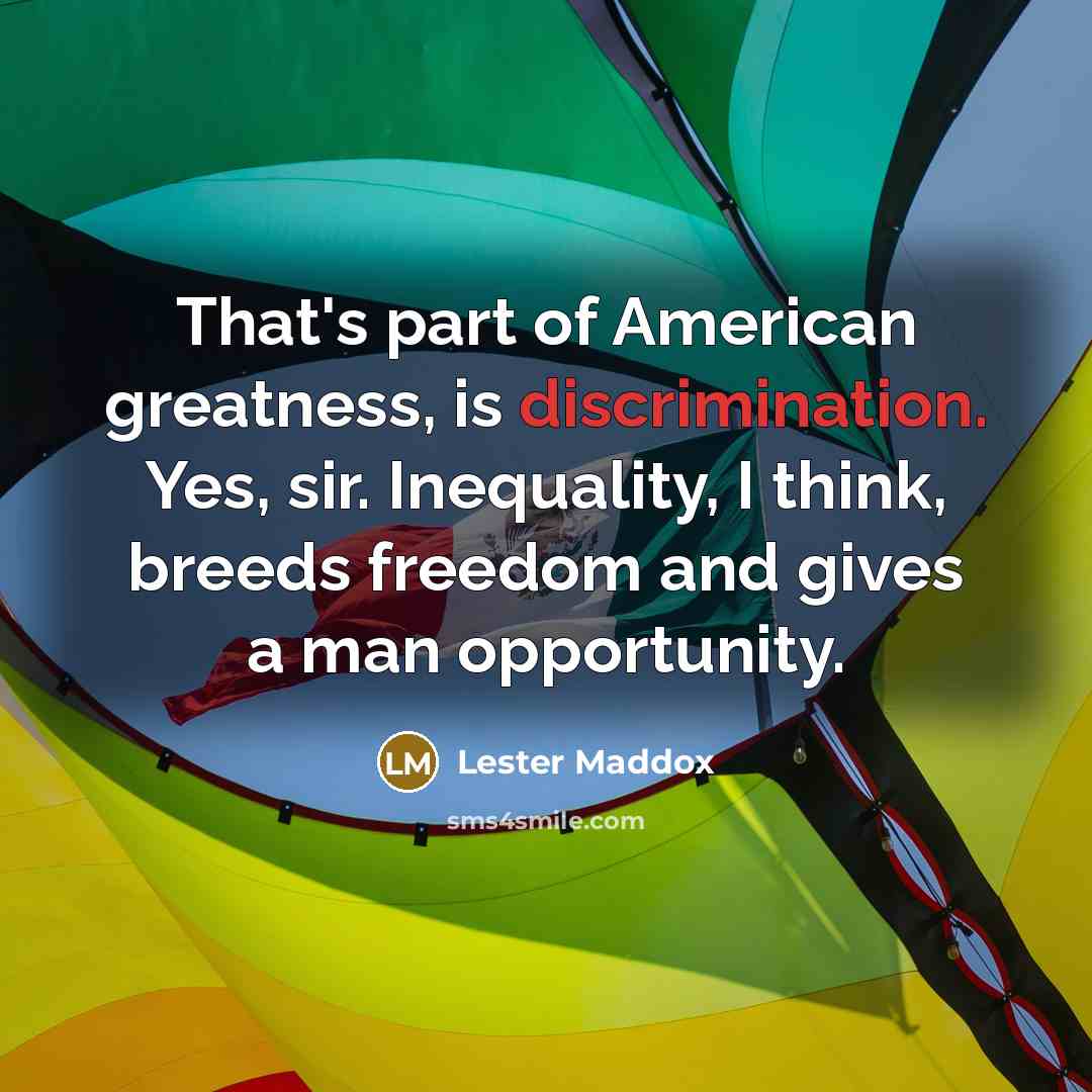 “That's part of American greatness, is discrimination. Yes, sir. Inequality, I think, breeds freedom and gives a man opportunity.” quote by Lester Maddox