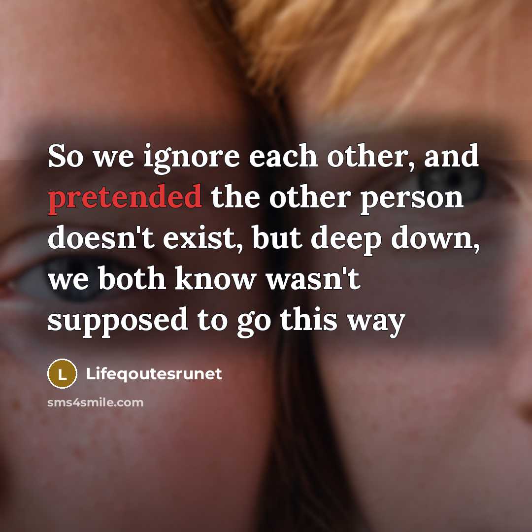 “So we ignore each other, and pretended the other person doesn't exist, but deep down, we both know wasn't supposed to go this way” quote by Lifeqoutesrunet