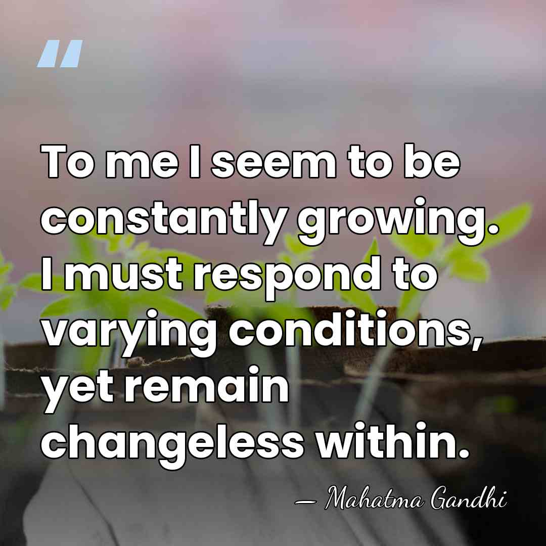 To me I seem to be constantly growing. I must respond to&hellip; - Mahatma Gandhi