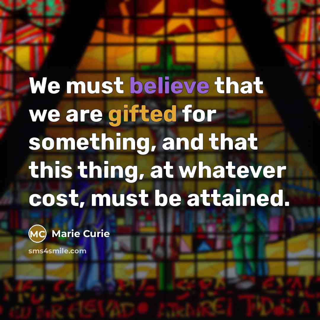 “We must believe that we are gifted for something, and that this thing, at whatever cost, must be attained.” quote by Marie Curie
