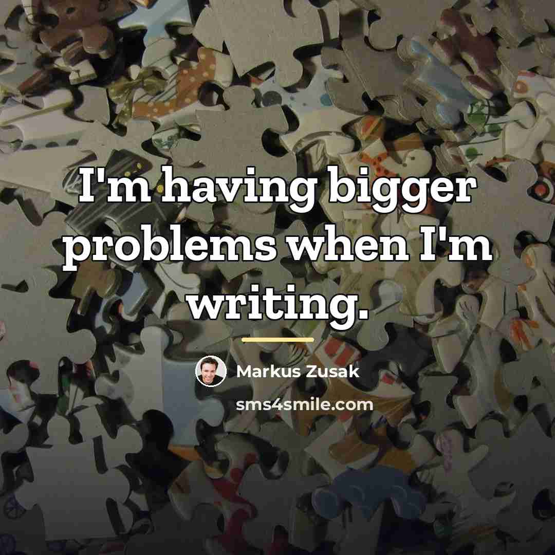 “I'm having bigger problems when I'm writing.…” quote by Markus Zusak
