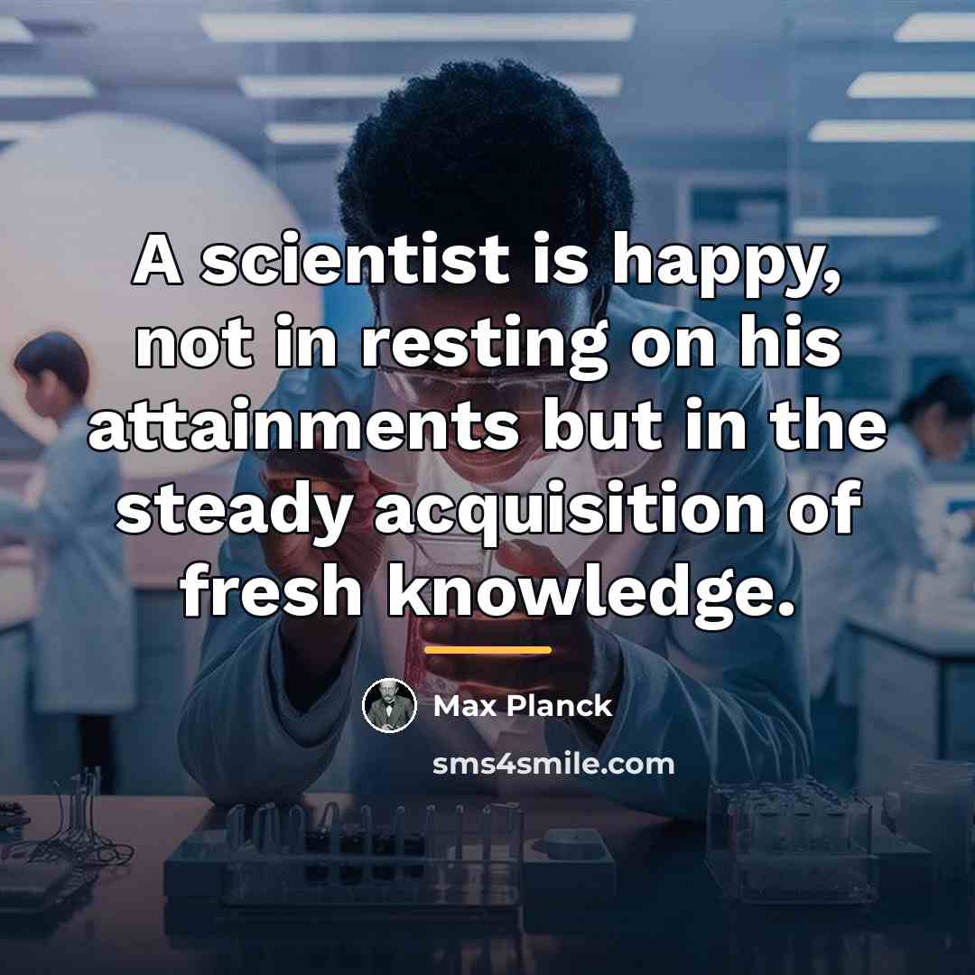 “A scientist is happy, not in resting on his attainments…” quote by Max Planck