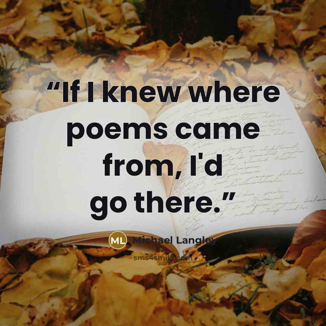 “If I knew where poems came from, I'd go there.” quote by Michael Langley