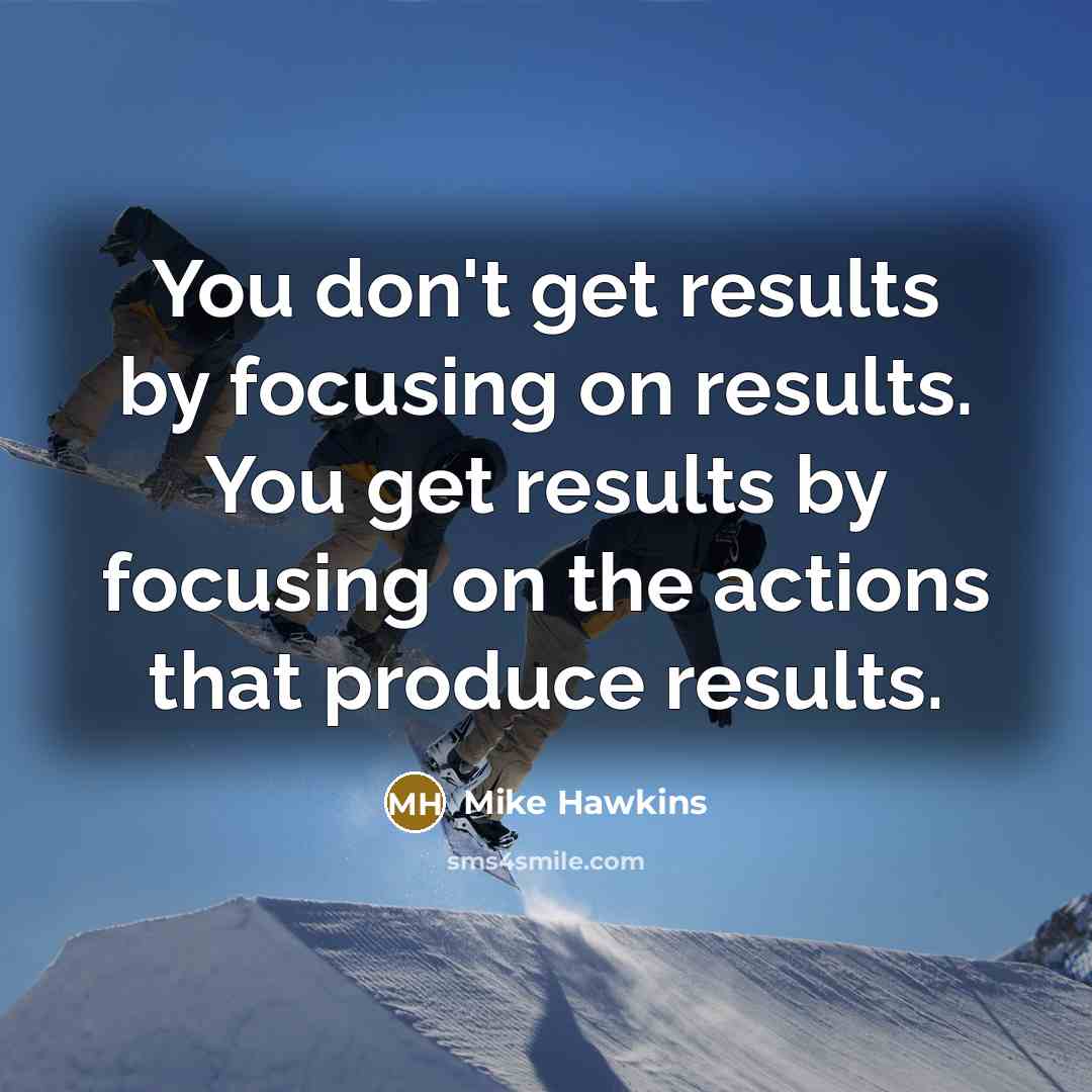 “You don't get results by focusing on results. You get…” quote by Mike Hawkins