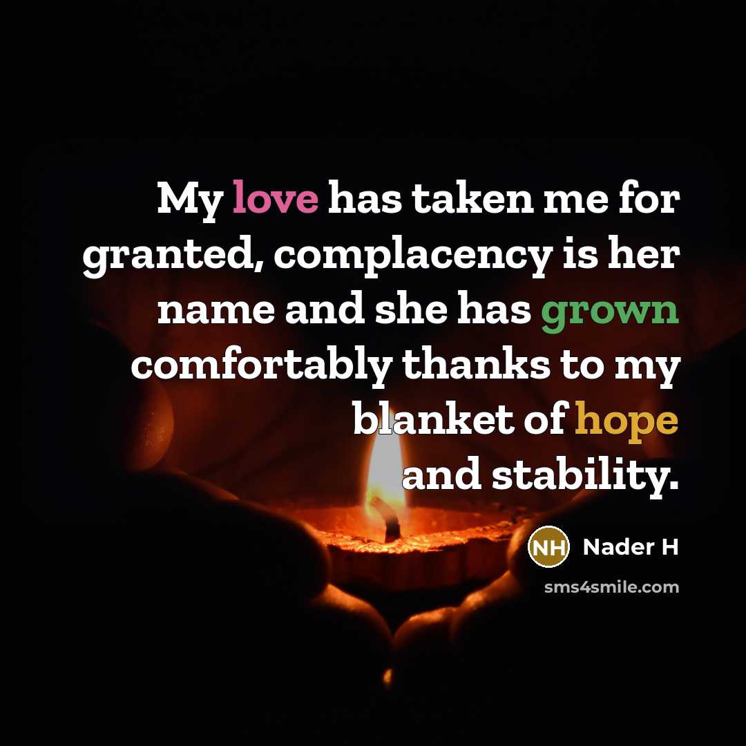 “My love has taken me for granted, complacency is her name and she has grown comfortably thanks to my blanket of hope and stability.” quote by Nader H