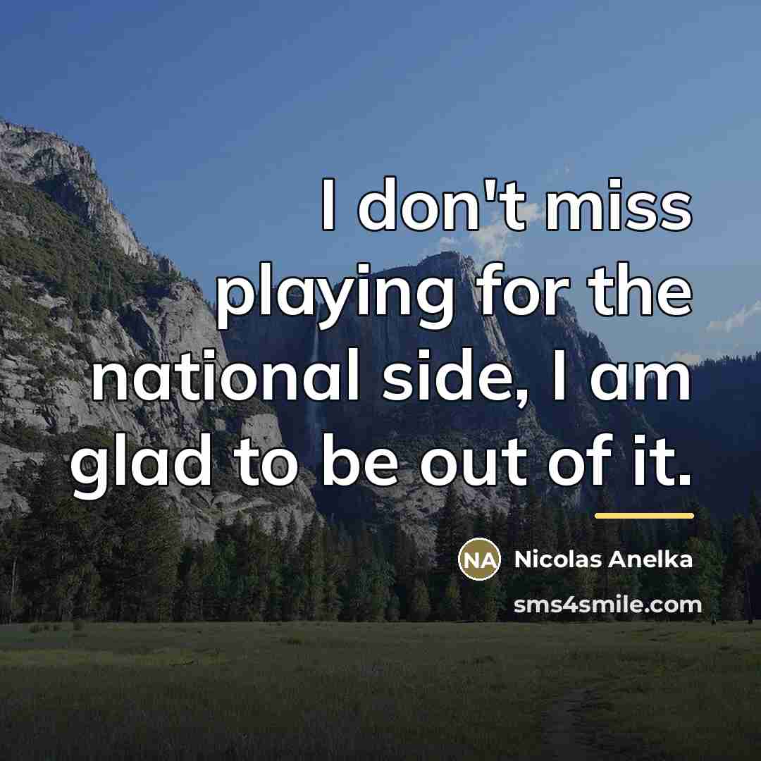 “I don't miss playing for the national side, I am…” quote by Nicolas Anelka