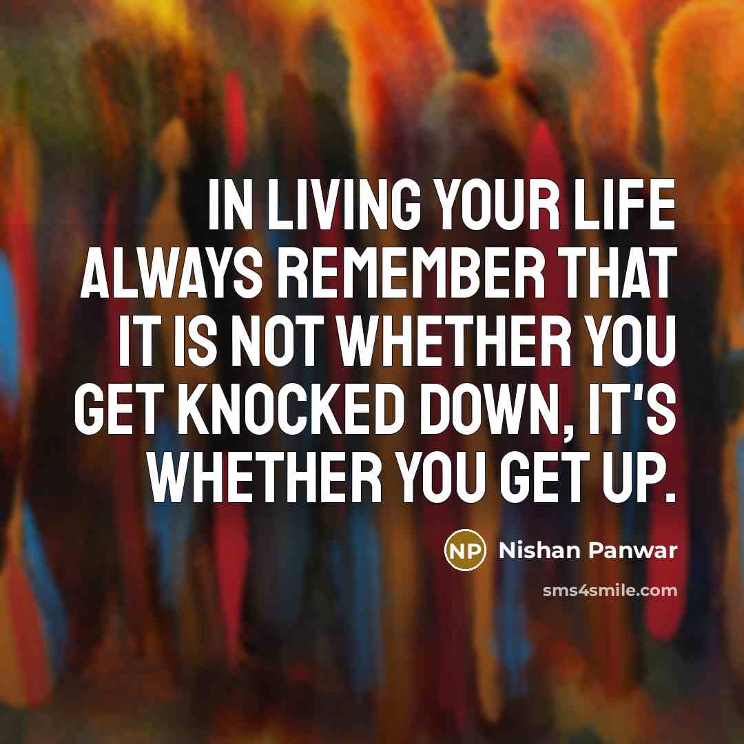 “In living your life always remember that it is not whether you get knocked down, it's whether you get up.” quote by Nishan Panwar