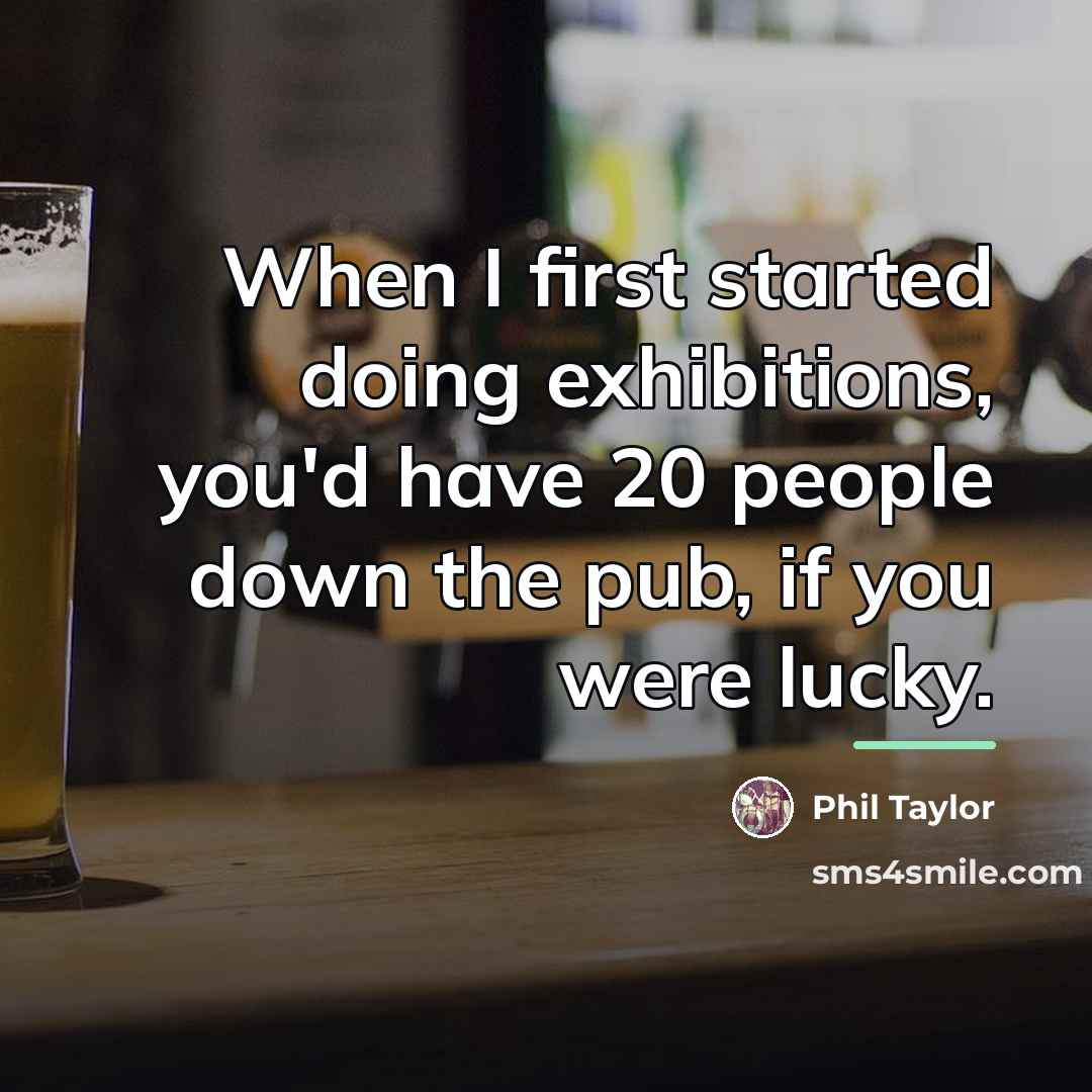 “When I first started doing exhibitions, you'd have 20 people…” quote by Phil Taylor