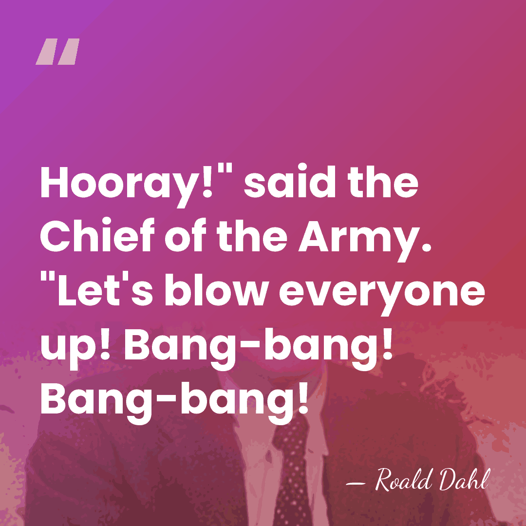 Hooray!" said the Chief of the Army. "Let's blow everyone up! Bang-bang!&hellip; - Roald Dahl