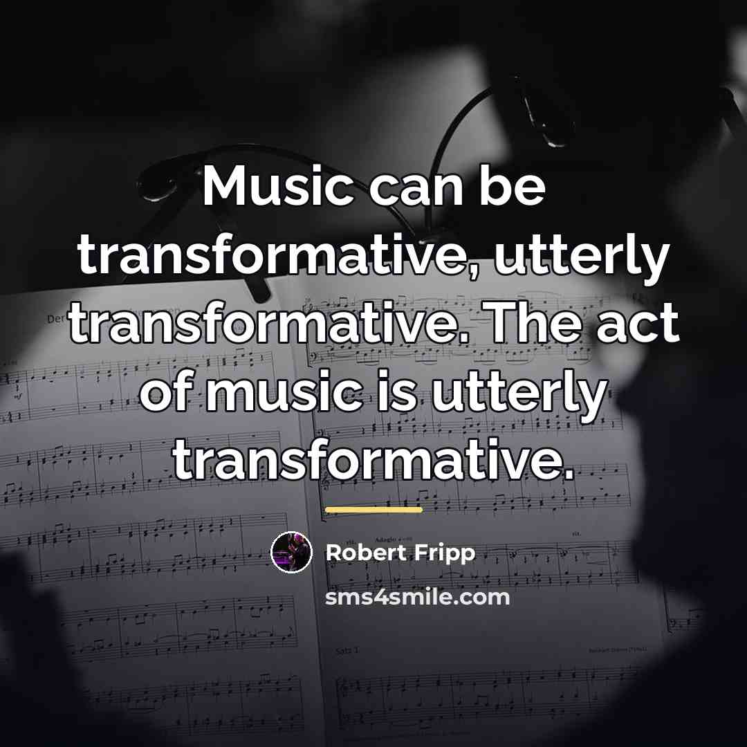 “Music can be transformative, utterly transformative. The act of music…” quote by Robert Fripp