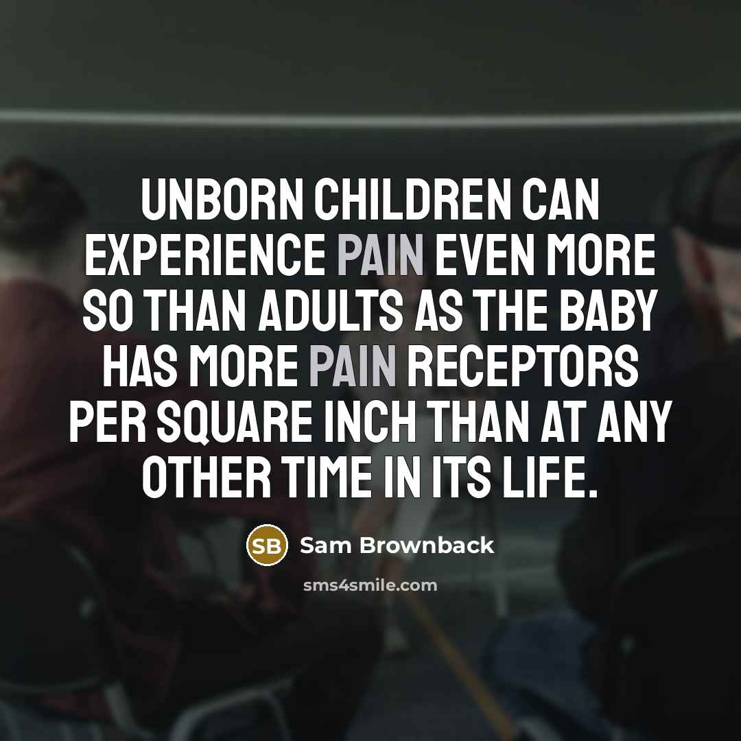 “Unborn children can experience pain even more so than adults…” quote by Sam Brownback