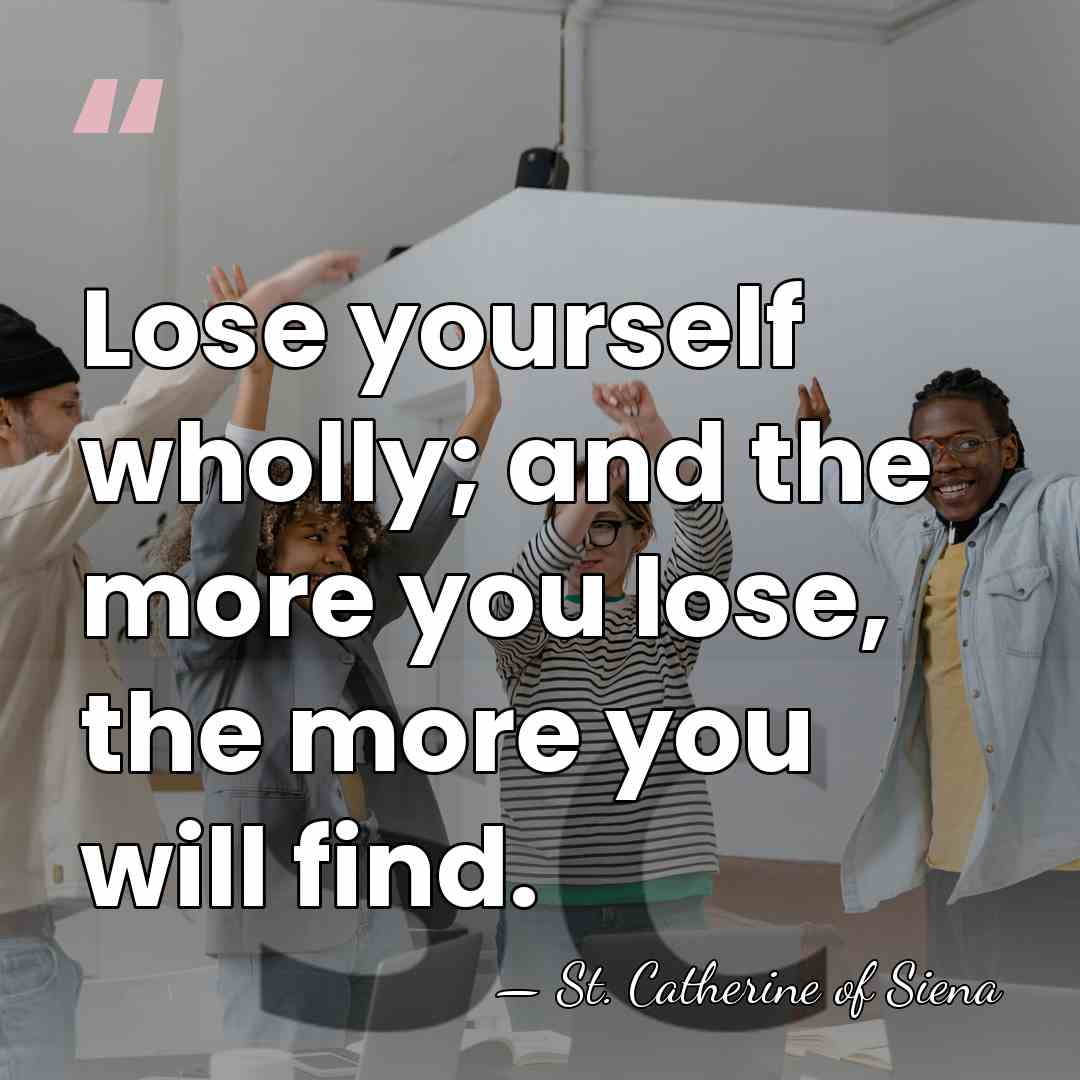 Lose yourself wholly; and the more you lose, the more you will&hellip; - St. Catherine of Siena