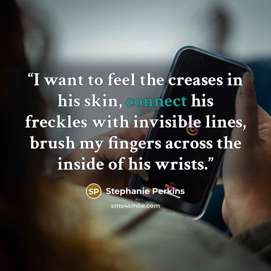 “I want to feel the creases in his skin, connect his freckles with invisible lines, brush my fingers across the inside of his wrists.” quote by Stephanie Perkins