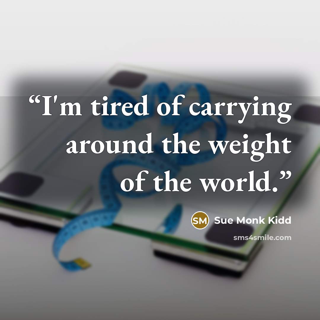“I'm tired of carrying around the weight of the world.” quote by Sue Monk Kidd
