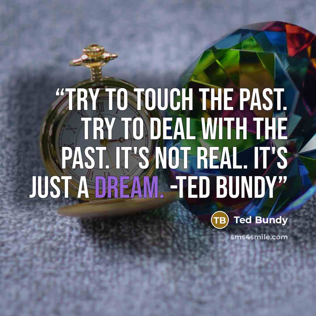 “Try to touch the past. Try to deal with the past. It's not real. It's just a dream. -Ted Bundy” quote by Ted Bundy