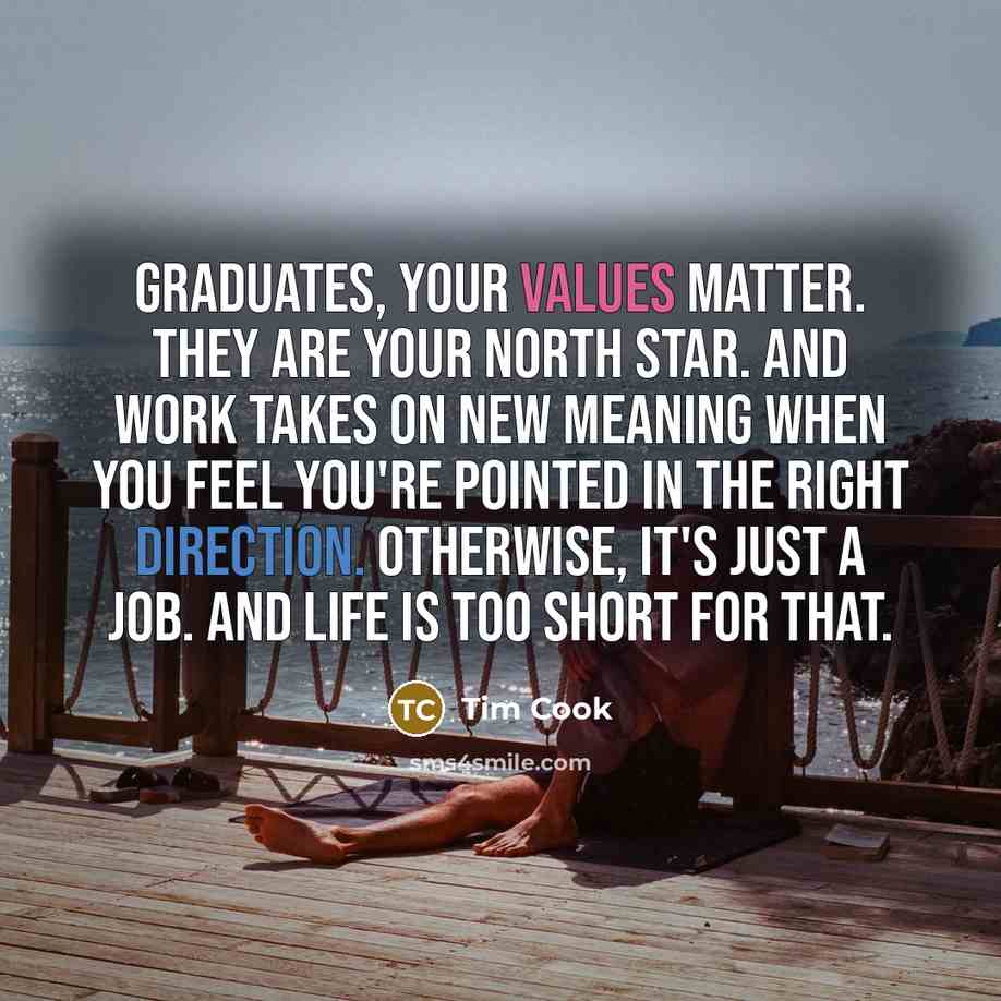“Graduates, your values matter. They are your north star. And work takes on new meaning when you feel you're pointed in the right direction. Otherwise, it's just a job. And life is too short for that.” quote by Tim Cook