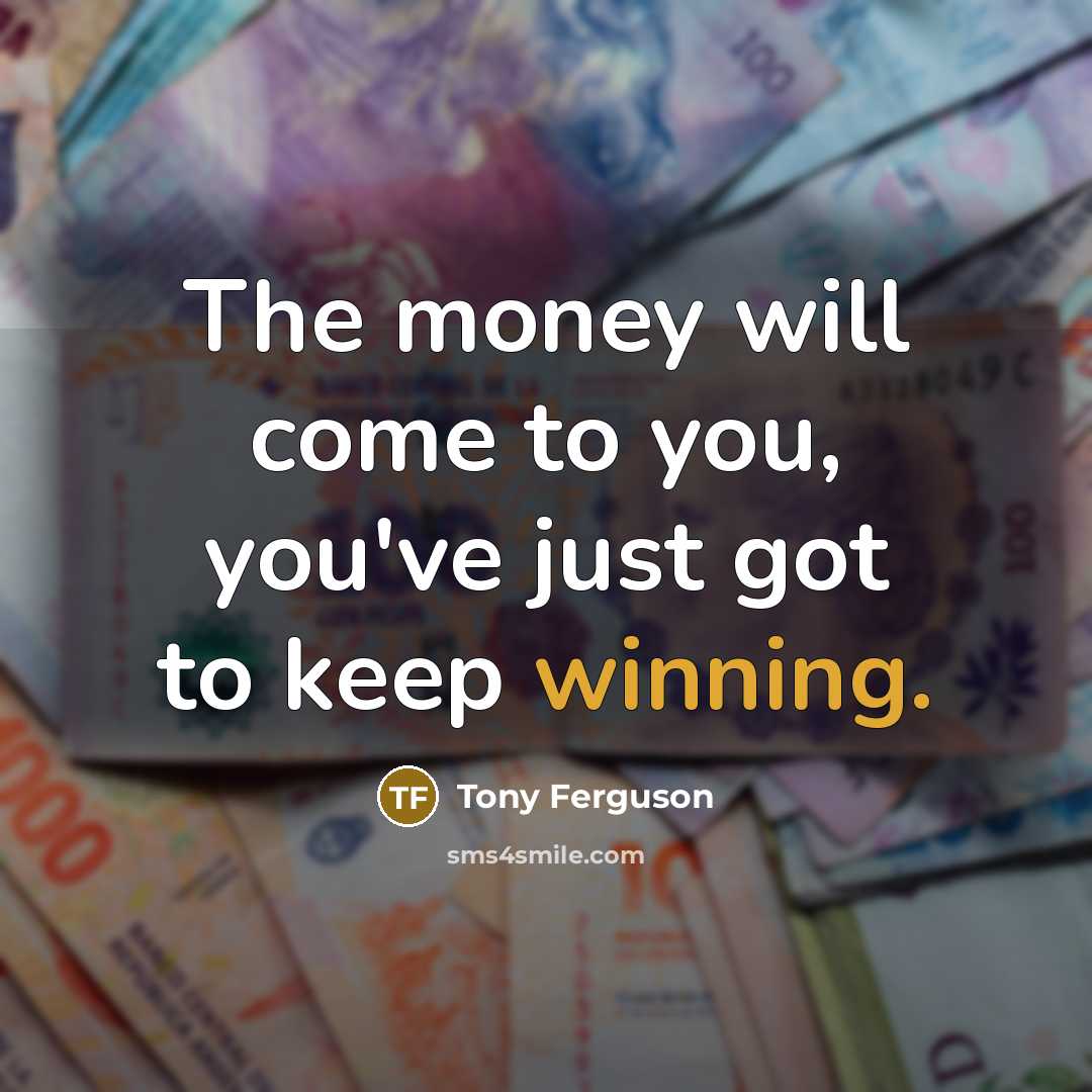 “The money will come to you, you've just got to…” quote by Tony Ferguson