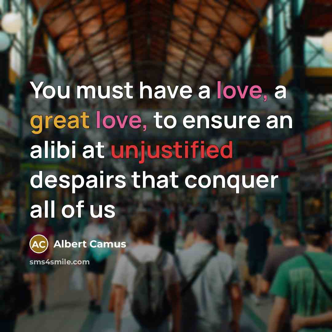 “You must have a love, a great love, to ensure an alibi at unjustified despairs that conquer all of us” quote by Albert Camus