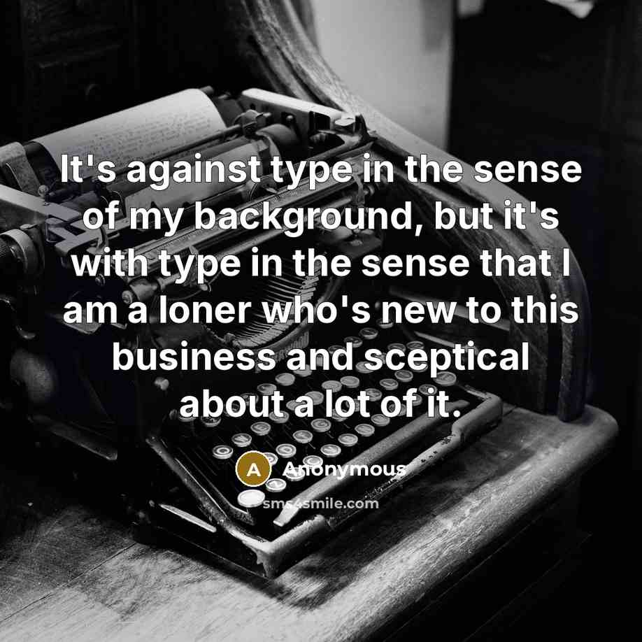 “It's against type in the sense of my background, but…” quote by Anonymous