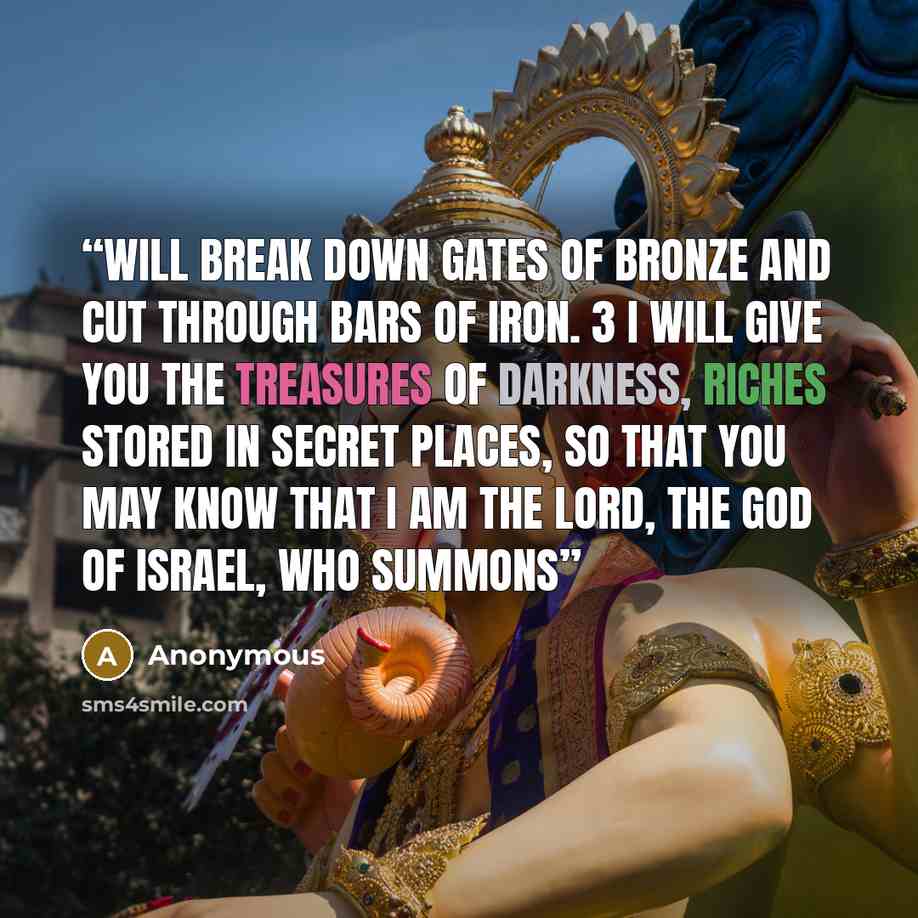 “will break down gates of bronze and cut through bars of iron. 3 I will give you the treasures of darkness, riches stored in secret places, so that you may know that I am the LORD, the God of Israel, who summons” quote by Anonymous