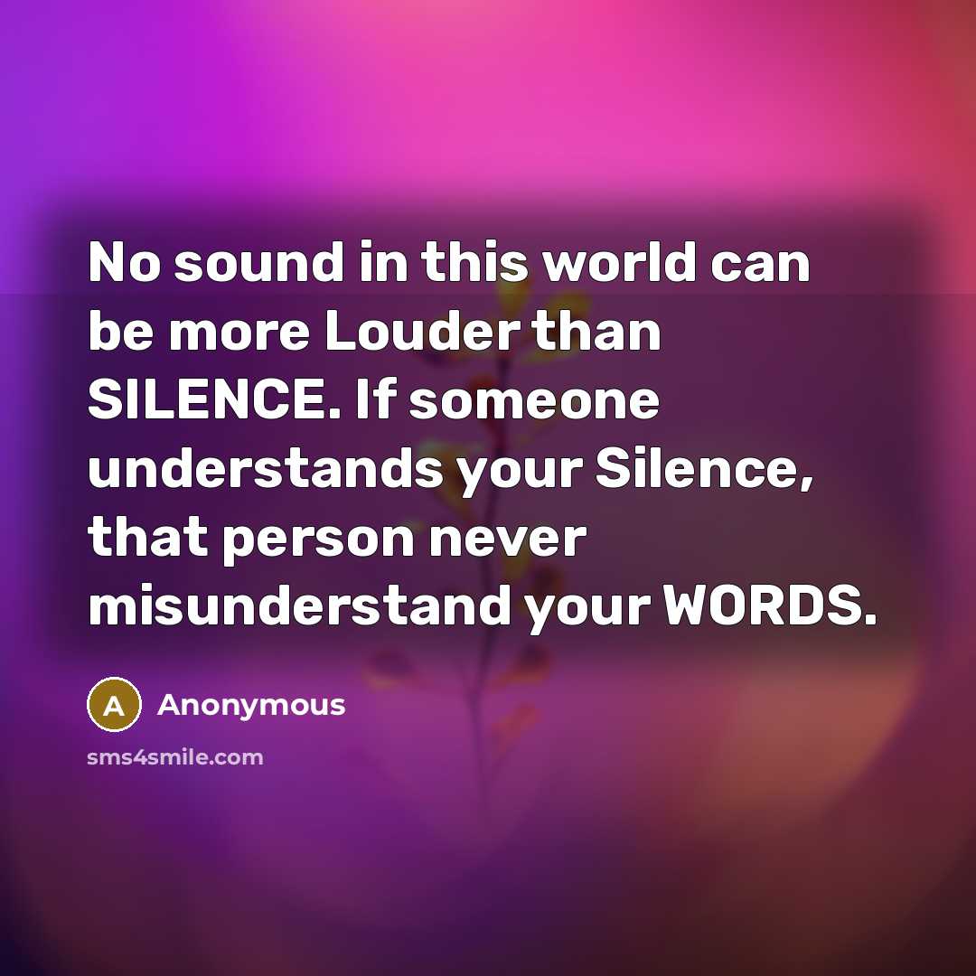 “No sound in this world can be more Louder than SILENCE. If someone understands your Silence, that person never misunderstand your WORDS.” quote by Anonymous