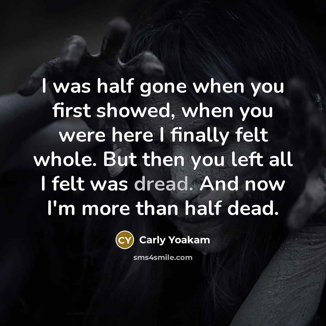“I was half gone when you first showed, when you were here I finally felt whole. But then you left all I felt was dread. And now I'm more than half dead.” quote by Carly Yoakam