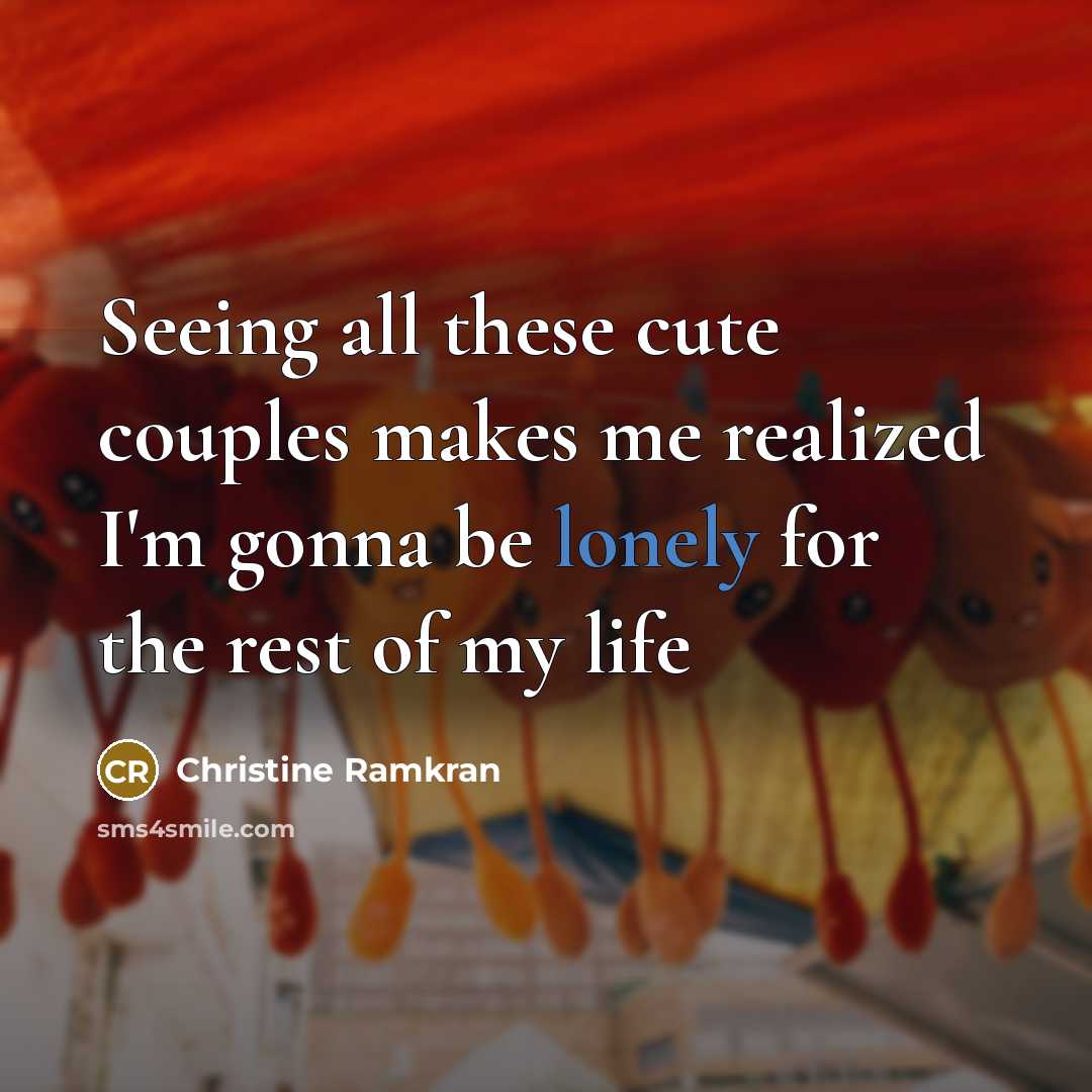 “Seeing all these cute couples makes me realized I'm gonna be lonely for the rest of my life” quote by Christine Ramkran
