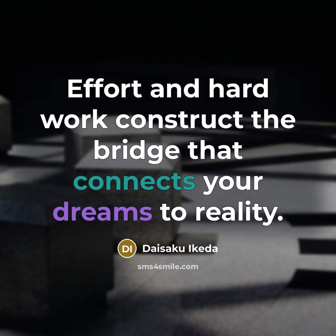 “Effort and hard work construct the bridge that connects your dreams to reality.” quote by Daisaku Ikeda
