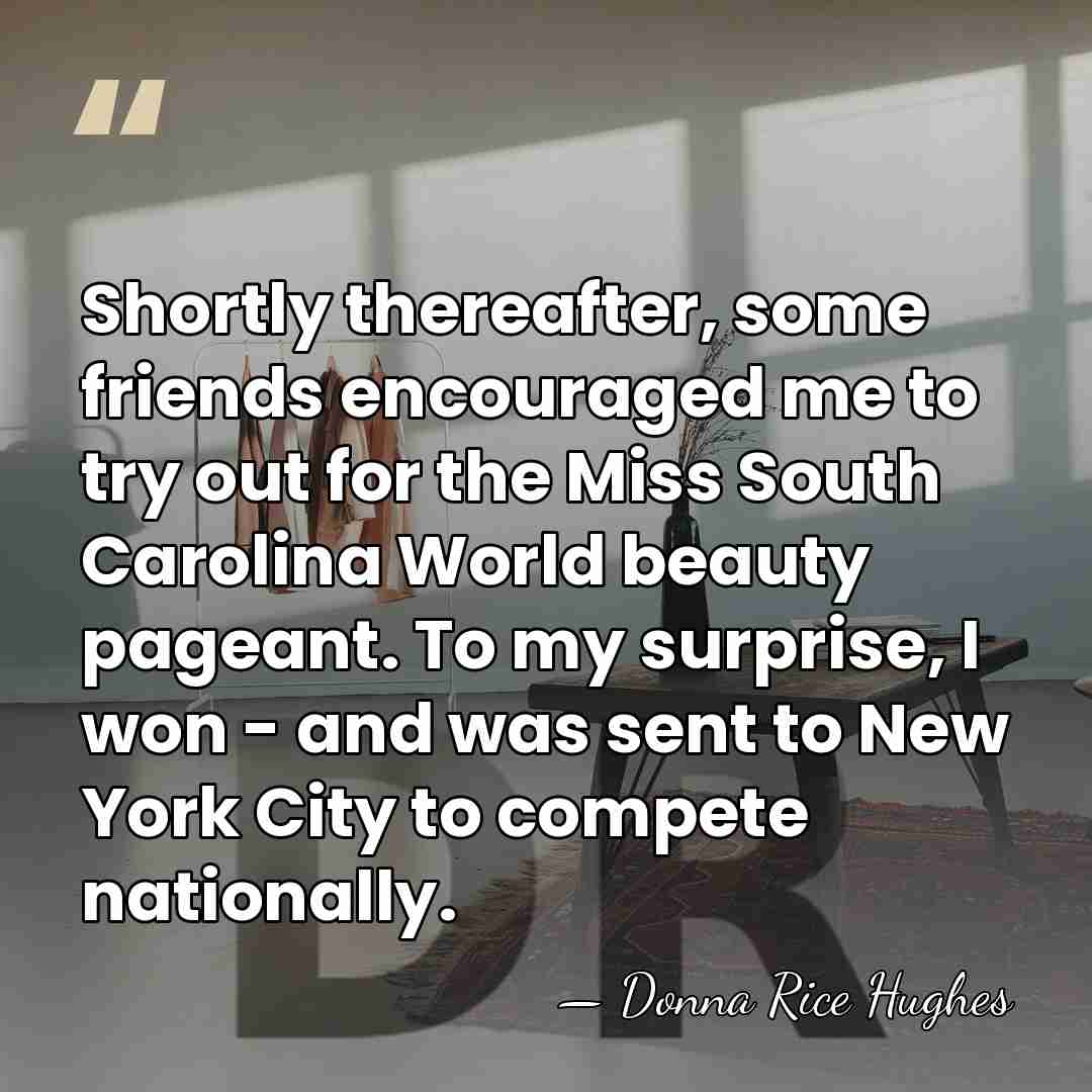Shortly thereafter, some friends encouraged me to try out for the Miss&hellip; - Donna Rice Hughes