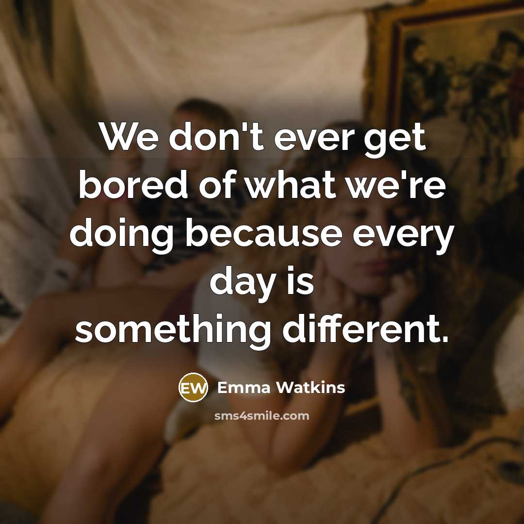 “We don't ever get bored of what we're doing because…” quote by Emma Watkins