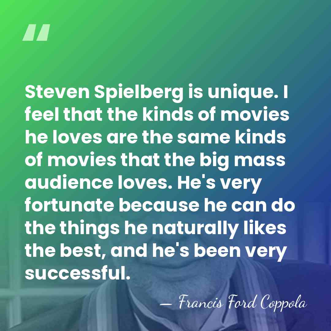 Steven Spielberg is unique. I feel that the kinds of movies he&hellip; - Francis Ford Coppola