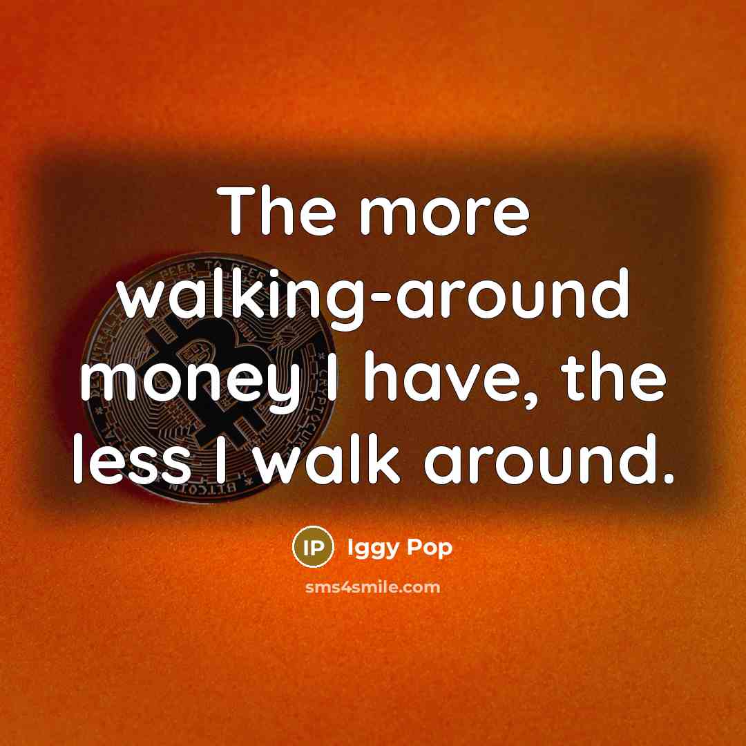 “The more walking-around money I have, the less I walk…” quote by Iggy Pop