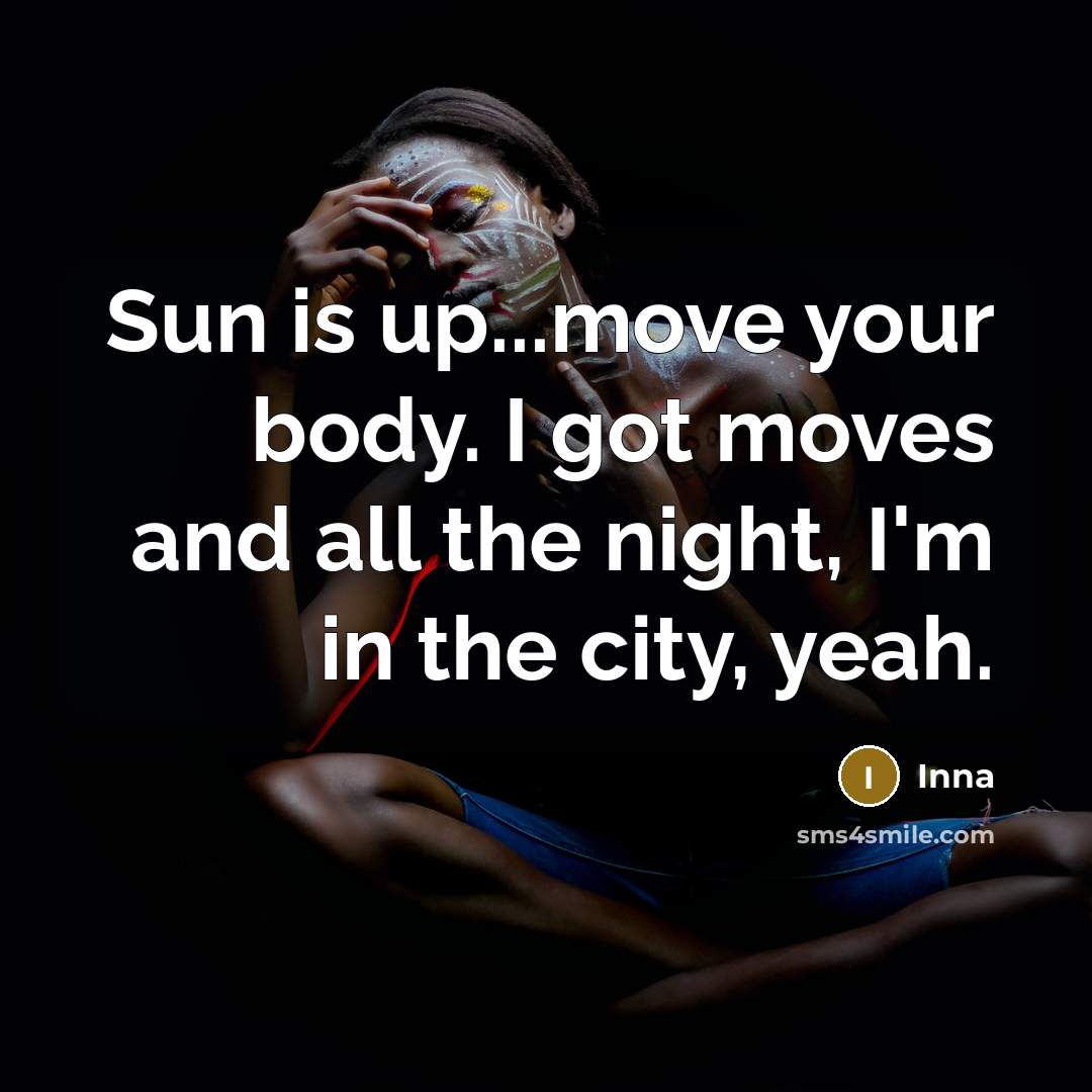 “Sun is up...move your body. I got moves and all the night, I'm in the city, yeah.” quote by Inna