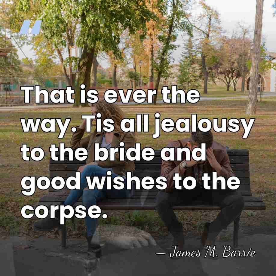 That is ever the way. Tis all jealousy to the bride and&hellip; - James M. Barrie
