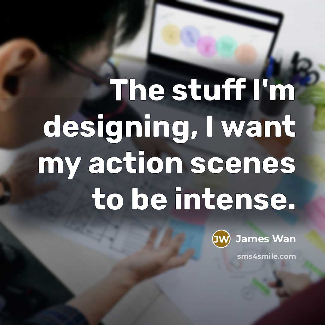 “The stuff I'm designing, I want my action scenes to…” quote by James Wan