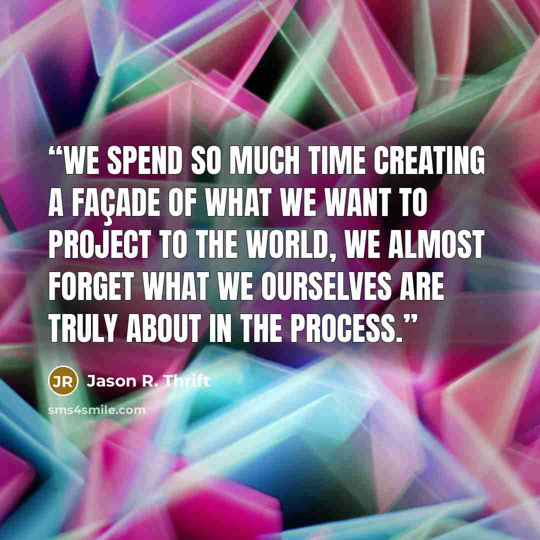 “We spend so much time creating a façade of what we want to project to the world, we almost forget what we ourselves are truly about in the process.” quote by Jason R. Thrift