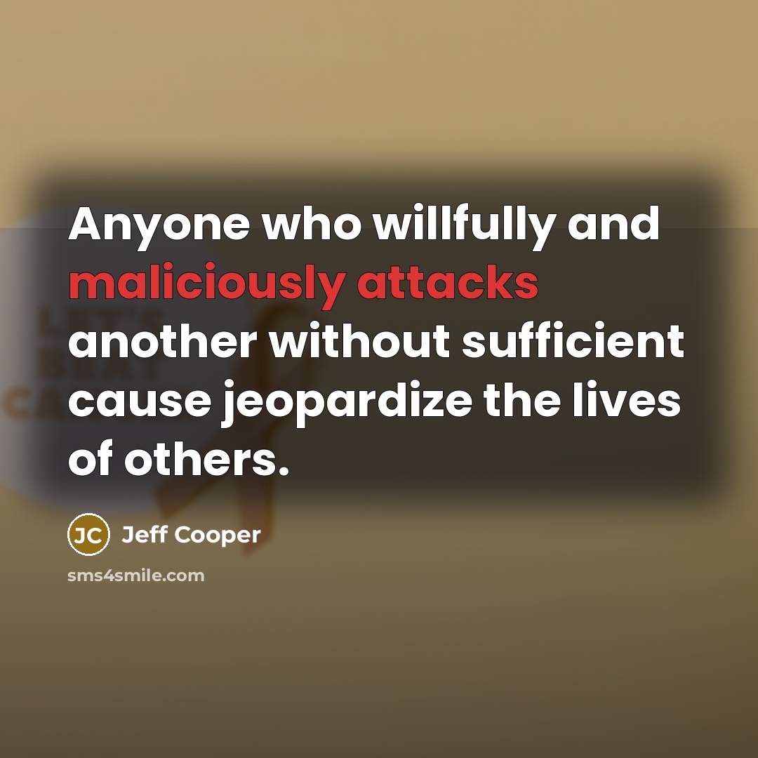 “Anyone who willfully and maliciously attacks another without sufficient cause jeopardize the lives of others.” quote by Jeff Cooper
