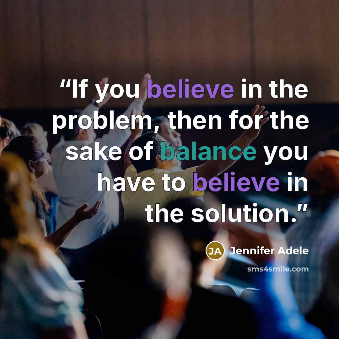 “If you believe in the problem, then for the sake of balance you have to believe in the solution.” quote by Jennifer Adele
