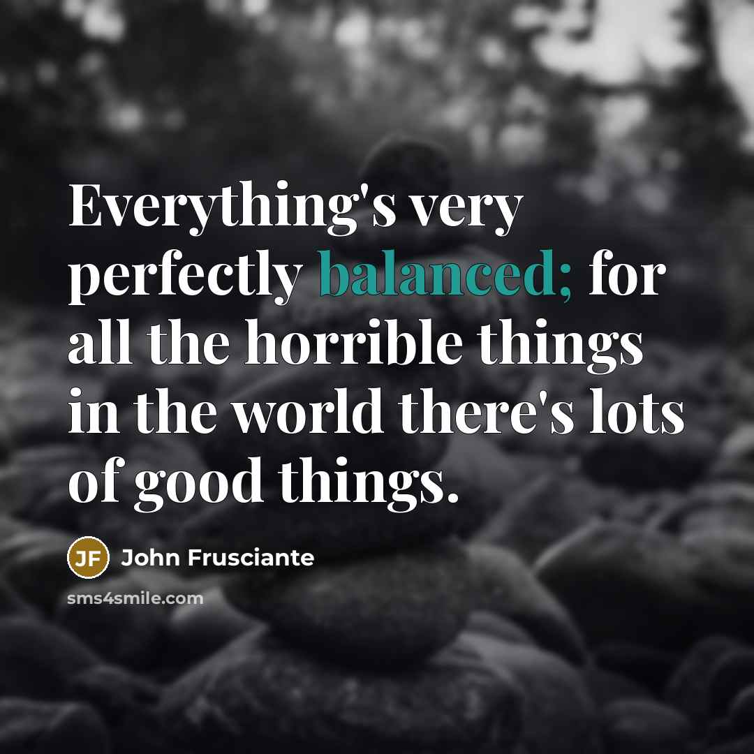 “Everything's very perfectly balanced; for all the horrible things in…” quote by John Frusciante