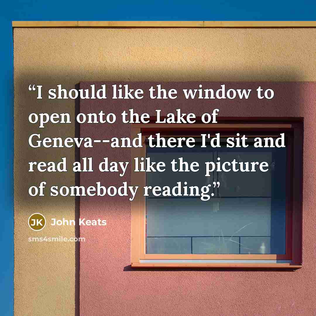 “I should like the window to open onto the Lake of Geneva--and there I'd sit and read all day like the picture of somebody reading.” quote by John Keats