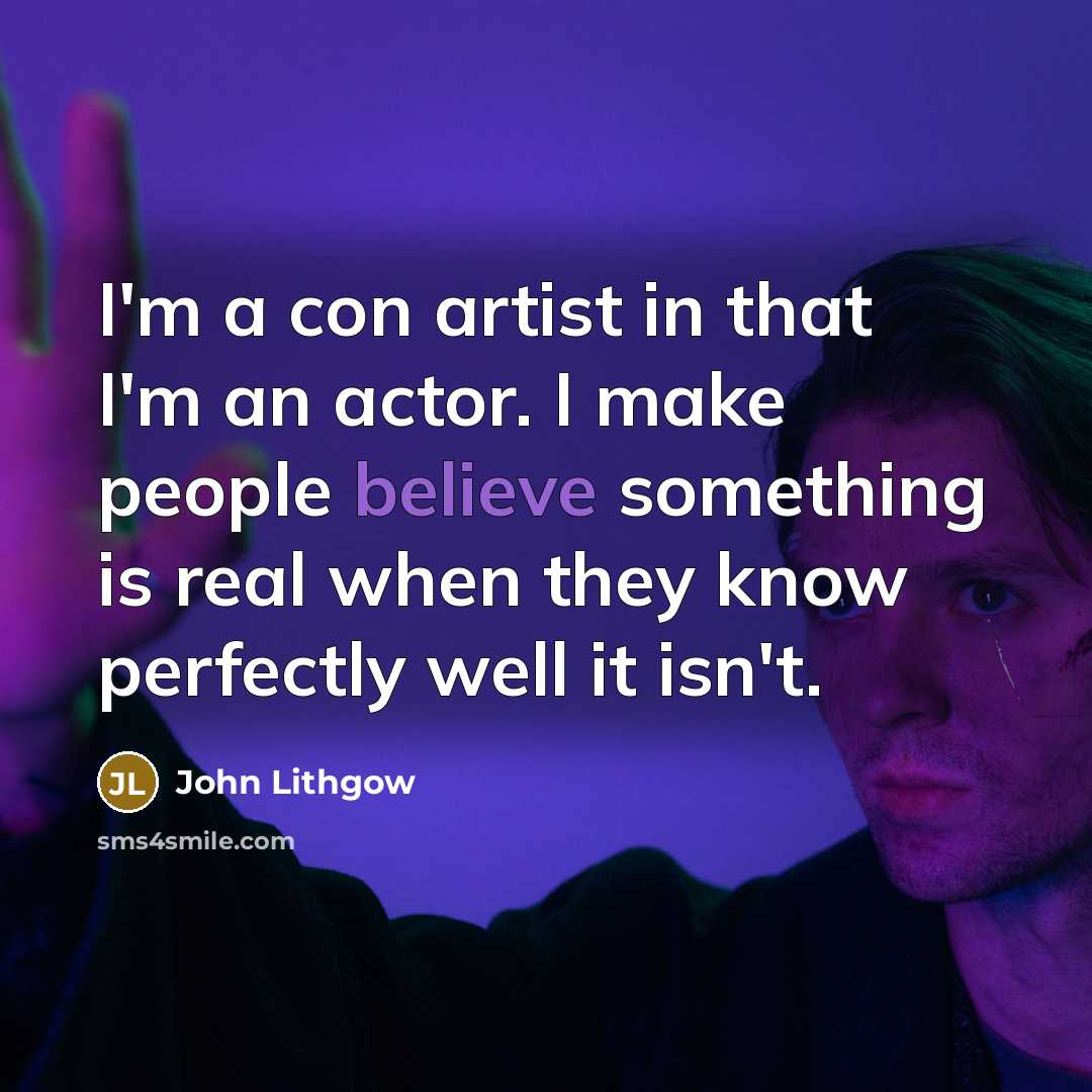 “I'm a con artist in that I'm an actor. I make people believe something is real when they know perfectly well it isn't.” quote by John Lithgow