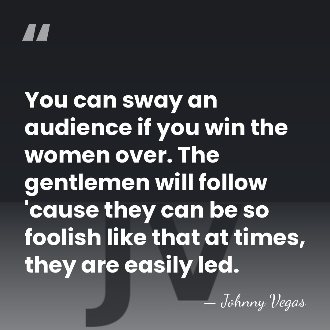 You can sway an audience if you win the women over. The&hellip; - Johnny Vegas